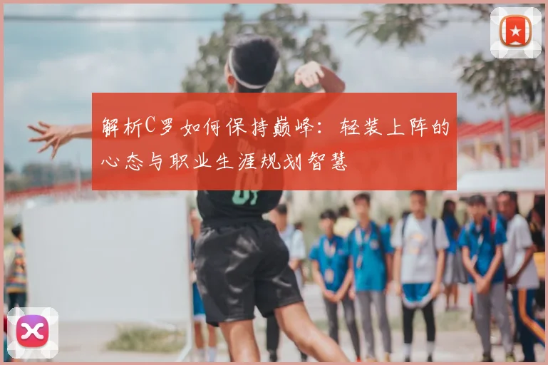 解析C罗如何保持巅峰:轻装上阵的心态与职业生涯规划智慧