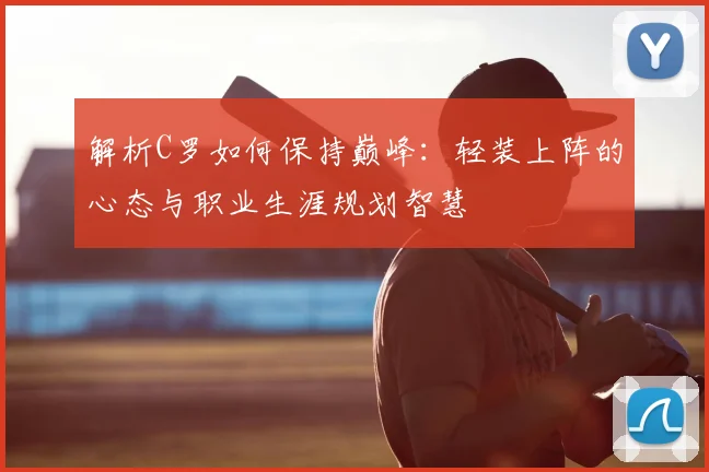 解析C罗如何保持巅峰：轻装上阵的心态与职业生涯规划智慧