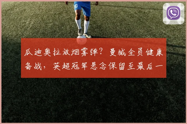 瓜迪奥拉放烟雾弹？曼城全员健康备战，英超冠军悬念保留至最后一刻