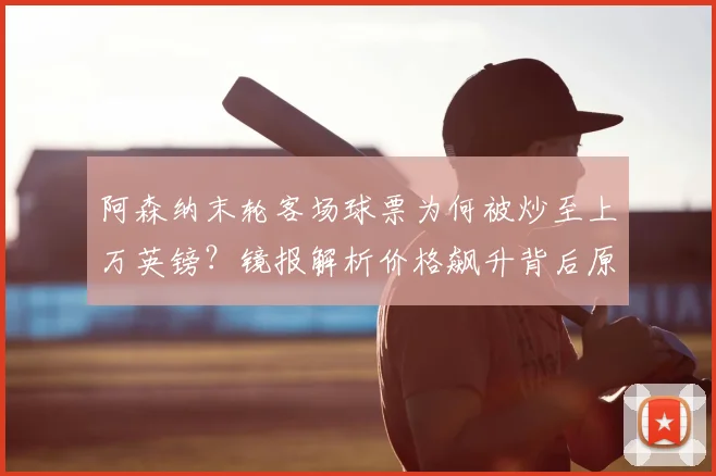 阿森纳末轮客场球票为何被炒至上万英镑？镜报解析价格飙升背后原因