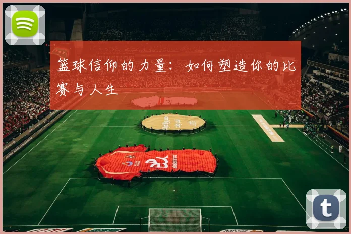 篮球信仰的力量:如何塑造你的比赛与人生