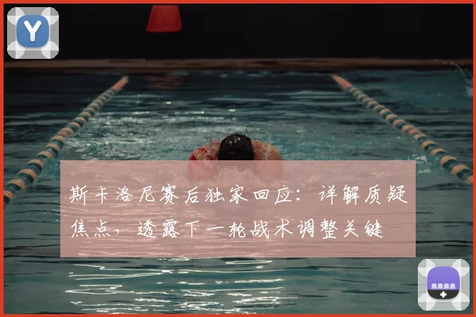 斯卡洛尼赛后独家回应：详解质疑焦点，透露下一轮战术调整关键