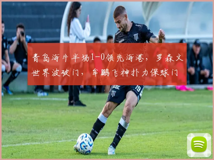青岛海牛半场1-0领先海港，罗森文世界波破门，牟鹏飞神扑力保球门不失