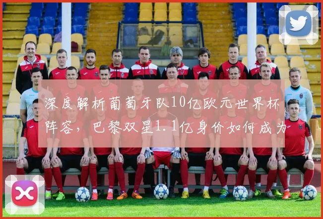 深度解析葡萄牙队10亿欧元世界杯阵容，巴黎双星1.1亿身价如何成为攻防核心