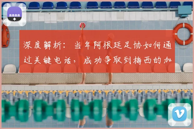深度解析:当年阿根廷足协如何通过关键电话,成功争取到梅西的加盟选择
